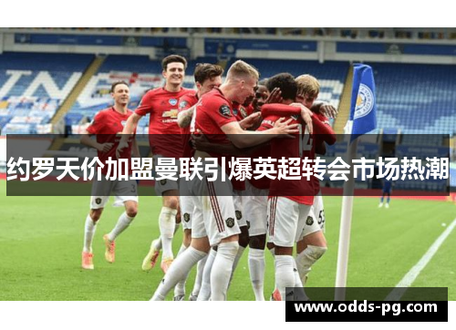 约罗天价加盟曼联引爆英超转会市场热潮