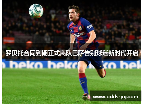 罗贝托合同到期正式离队巴萨告别球迷新时代开启