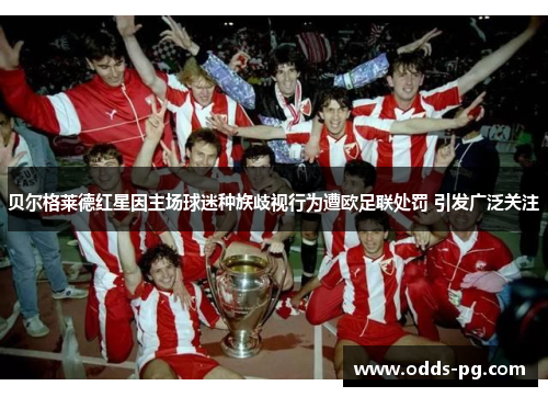 贝尔格莱德红星因主场球迷种族歧视行为遭欧足联处罚 引发广泛关注 贝尔格莱德红星因主场球迷种族歧视行为遭欧足联处罚 引发广泛关注