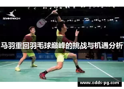 马羽重回羽毛球巅峰的挑战与机遇分析 马羽重回羽毛球巅峰的挑战与机遇分析