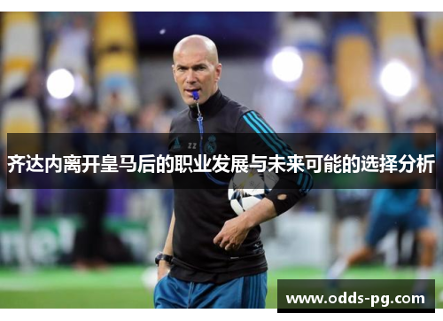 齐达内离开皇马后的职业发展与未来可能的选择分析 齐达内离开皇马后的职业发展与未来可能的选择分析