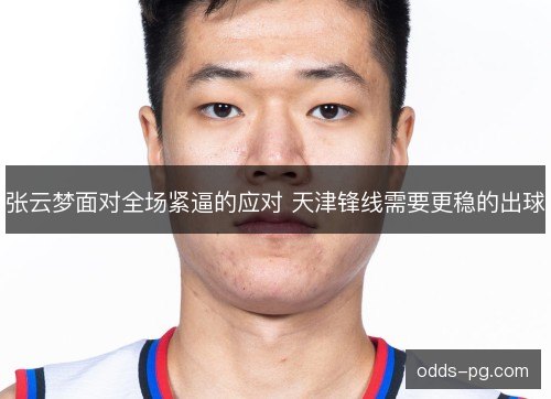 张云梦面对全场紧逼的应对 天津锋线需要更稳的出球